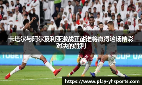卡塔尔与阿尔及利亚激战正酣谁将赢得这场精彩对决的胜利