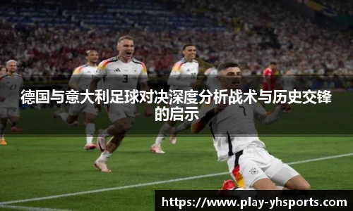 德国与意大利足球对决深度分析战术与历史交锋的启示